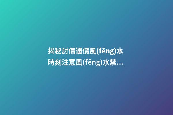 揭秘討價還價風(fēng)水 時刻注意風(fēng)水禁忌 專家教你購房時如何討價還價